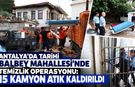 Antalya’da tarihi Balbey Mahallesi’nde temizlik operasyonu: 15 kamyon atık kaldırıldı