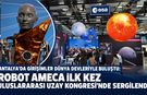 Antalya’da girişimler dünya devleriyle buluştu: Robot AMECA ilk kez Uluslararası Uzay Kongresi'nde sergilendi