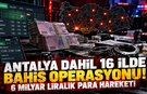 Antalya dahil 16 ilde bahis operasyonu! 6 milyar liralık para hareketi