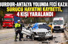 Burdur-Antalya yolunda feci kaza! Sürücü hayatını kaybetti, 4 kişi yaralandı