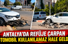 Antalya’da refüje çarpan otomobil kullanılamaz hale geldi!