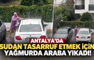 Antalya’da sudan tasarruf etmek için yağmurda araba yıkadı!