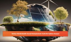 Türkiye Sürdürülebilir Enerji Dönüşümünde Tarihi Bir Eşikten Geçiyor