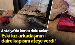 Antalya'da korku dolu anlar: Eski kız arkadaşının kapısını benzin dökerek ateşe verdi!