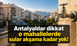 Antalyalılar dikkat: O mahallelerde sular akşama kadar yok!