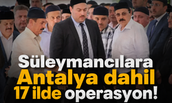Süleymancılara Antalya dahil 17 ilde operasyon!