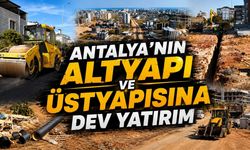 Antalya'nın altyapı ve üstyapısına dev yatırım