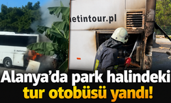 Alanya’da park halindeki tur otobüsü yandı!
