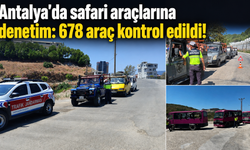 Antalya’da safari araçlarına denetim: 678 araç kontrol edildi!
