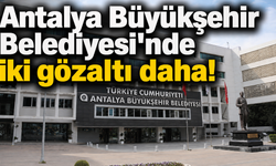 Antalya Büyükşehir Belediyesi'nde iki gözaltı daha!