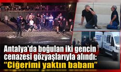 Antalya'da boğulan iki gencin cenazesi gözyaşlarıyla alındı: "Ciğerimi yaktın babam"