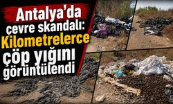 Antalya’da çevre skandalı: Kilometrelerce çöp yığını görüntülendi