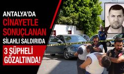 Antalya'da cinayetle sonuçlanan silahlı saldırıda 3 şüpheli gözaltında!