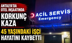 Antalya'da otel inşaatında korkunç kaza: 45 yaşındaki işçi hayatını kaybetti