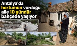 Antalya'da hortumun vurduğu aile günlerdir bahçede yaşıyor
