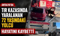 Antalya’da TIR kazasında yaralanan 72 yaşındaki yolcu hayatını kaybetti