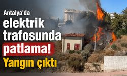 Antalya'da elektrik trafosunda patlama: Yangın çıktı