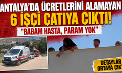 Antalya'da ücretlerini alamayan 6 işçi çatıya çıktı! "Babam hasta, param yok"