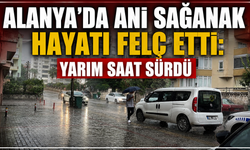 Alanya'da ani sağanak hayatı felç etti: Yarım saat sürdü