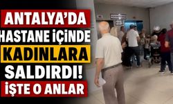 Antalya'da hastane içinde kadınlara saldırdı! İşte o anlar
