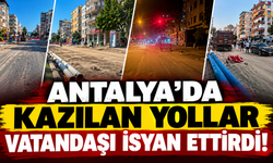 Antalya'da kazılan yollar vatandaşı isyan ettirdi!
