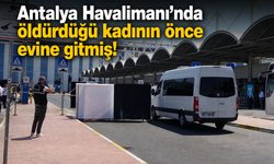 Antalya Havalimanı'nda öldürdüğü kadının önce evine gitmiş!