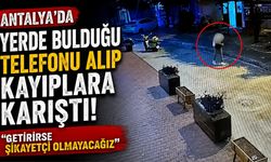 Antalya’da yerde bulduğu telefonu alıp kayıplara karıştı! "Getirirse şikayetçi olmayacağız"