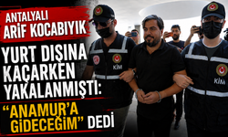 Antalyalı Arif Kocabıyık yurt dışına kaçarken yakalanmıştı: "Anamur'a gideceğim" dedi