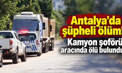 Antalya’da şüpheli ölüm! Kamyon şoförü aracında ölü bulundu