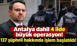 Antalya dahil 4 ilde büyük operasyon! 137 şüpheli hakkında işlem başlatıldı