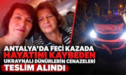 Antalya’da feci kazada hayatını kaybeden Ukraynalı dünürlerin cenazeleri teslim alındı