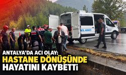 Antalya'da acı olay: Hastane dönüşünde hayatını kaybetti