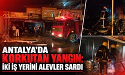 Antalya'da korkutan yangın: İki iş yerini alevler sardı