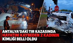 Antalya'daki TIR kazasında hayatını kaybeden 2 kadının kimliği belli oldu