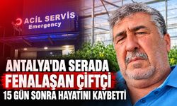 Antalya'da serada fenalaşan çiftçi 15 gün sonra hayatını kaybetti