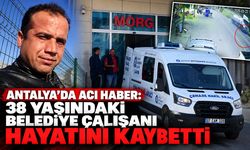 Antalya’da acı olay: 38 yaşındaki belediye çalışanı hayatını kaybetti