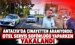 Antalya’da cinayetten aranıyordu: Otel servis şoförlüğü yaparken yakalandı