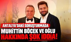 Antalya’daki soruşturmada Muhittin Böcek ve oğlu hakkında şok iddia!