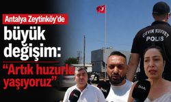 Antalya Zeytinköy’de büyük değişim: “Artık huzurlu yaşıyoruz”