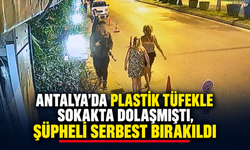 Antalya'da plastik tüfekle sokakta dolaşmıştı, şüpheli serbest bırakıldı