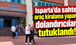 Isparta’da sahte araç kiralama yapan dolandırıcılar tutuklandı!