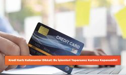 Kredi Kartı Kullananlar Dikkat: Bu İşlemleri Yaparsanız Kartınız Kapanabilir!