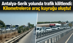 Antalya-Serik yolunda trafik kilitlendi: Kilometrelerce araç kuyruğu oluştu!