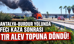 Antalya-Burdur yolunda feci kaza sonrası tır alev topuna döndü!