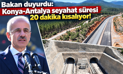 Bakan duyurdu: Konya-Antalya seyahat süresi 20 dakika kısalıyor!