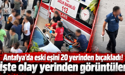 Antalya'da eski eşini 20 yerinden bıçakladı! İşte olay yerinden görüntüler