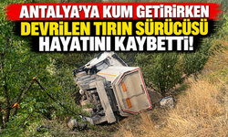 Antalya'ya kum getirirken devrilen tırın sürücüsü hayatını kaybetti!
