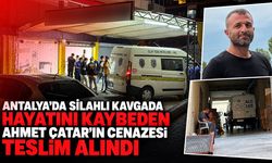 Antalya’da silahlı kavgada hayatını kaybeden Ahmet Çatar’ın cenazesi teslim alındı