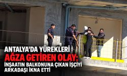 Antalya'da yürekleri ağza getiren olay: İnşaatın balkonuna çıkan işçiyi arkadaşı ikna etti