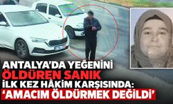 Antalya’da yeğenini öldüren sanık ilk kez hâkim karşısında: "Amacım öldürmek değildi"